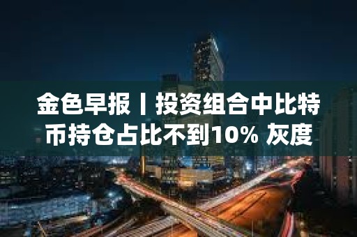 金色早報丨投資組合中比特幣持倉占比不到10% 灰度推出新的Dogecoin信托基金