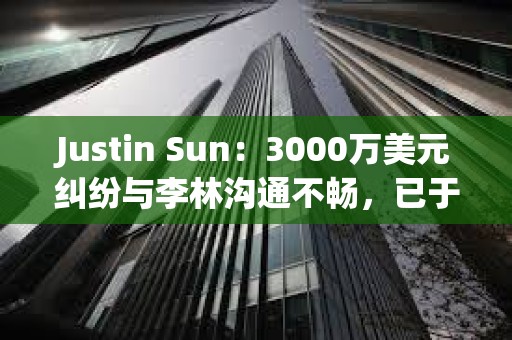 Justin Sun：3000萬美元糾紛與李林溝通不暢，已于香港起訴