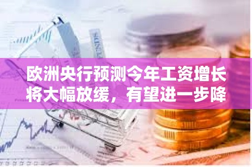 歐洲央行預測今年工資增長將大幅放緩，有望進一步降息