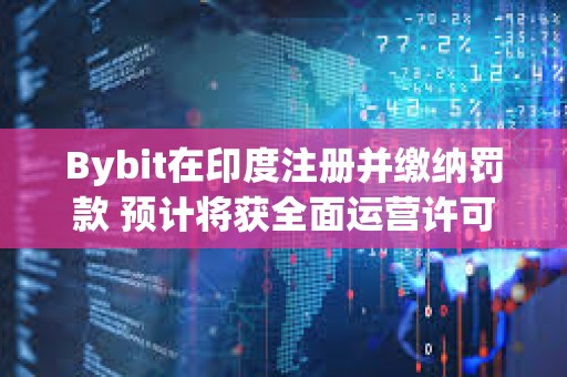 Bybit在印度注冊并繳納罰款 預計將獲全面運營許可