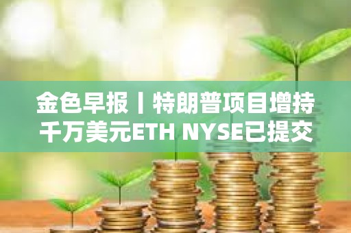 金色早報丨特朗普項目增持千萬美元ETH NYSE已提交灰度LTC ETF的19b-4文件申請