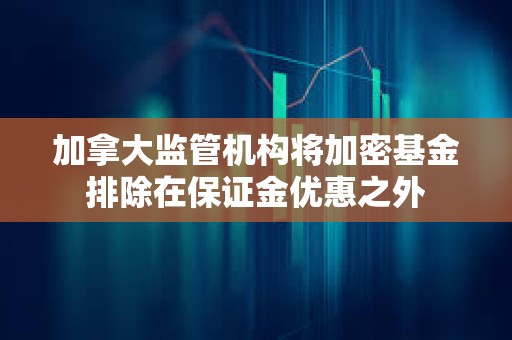 加拿大監管機構將加密基金排除在保證金優惠之外