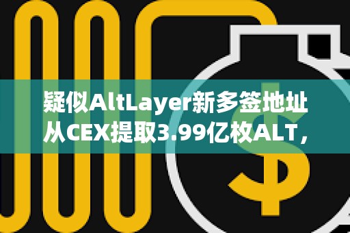 疑似AltLayer新多簽地址從CEX提取3.99億枚ALT，約合1982萬美元