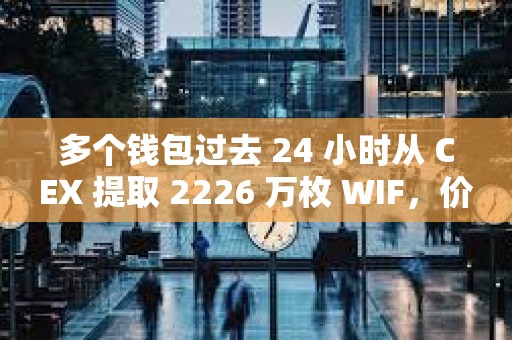 多個錢包過去 24 小時從 CEX 提取 2226 萬枚 WIF，價值約 1802 萬美元