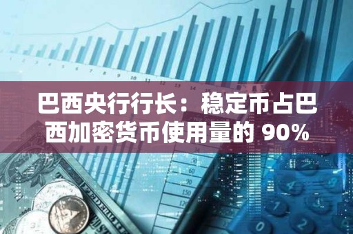 巴西央行行長：穩定幣占巴西加密貨幣使用量的 90%