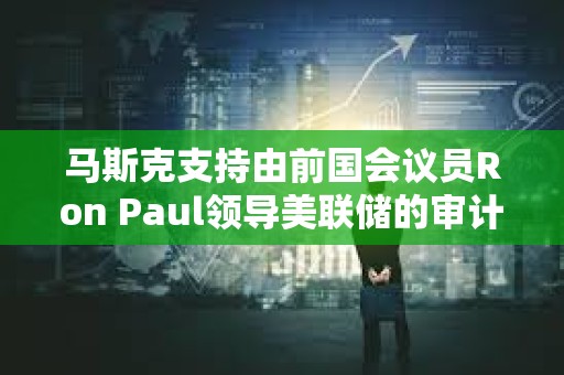 馬斯克支持由前國會議員Ron Paul領導美聯儲的審計工作