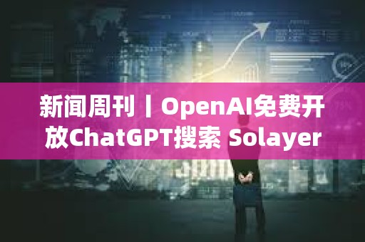 新聞周刊丨OpenAI免費開放ChatGPT搜索 Solayer公布LAYER代幣經濟學