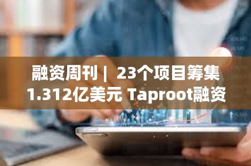 融資周刊 |  23個項目籌集1.312億美元 Taproot融資3000萬美元