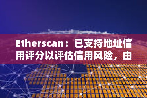 Etherscan：已支持地址信用評分以評估信用風險，由Blockchain Bureau提供支持