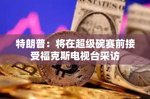特朗普：將在超級碗賽前接受福克斯電視臺采訪