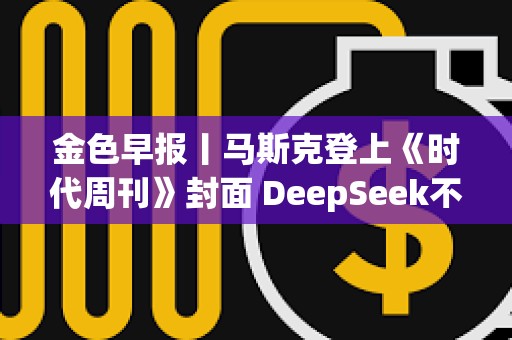 金色早報丨馬斯克登上《時代周刊》封面 DeepSeek不構成安全威脅