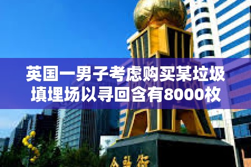 英國一男子考慮購買某垃圾填埋場以尋回含有8000枚BTC的硬盤