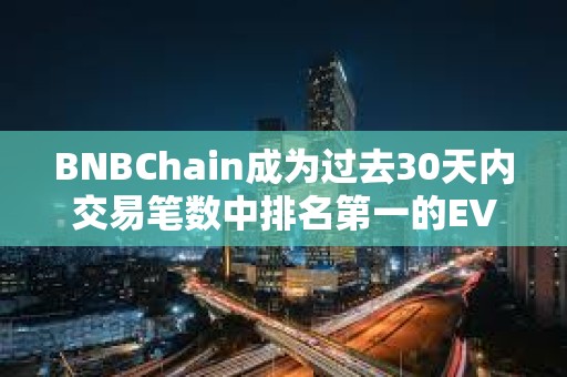 BNBChain成為過去30天內(nèi)交易筆數(shù)中排名第一的EVM兼容鏈