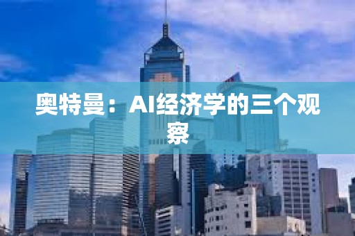 奧特曼：AI經(jīng)濟(jì)學(xué)的三個觀察