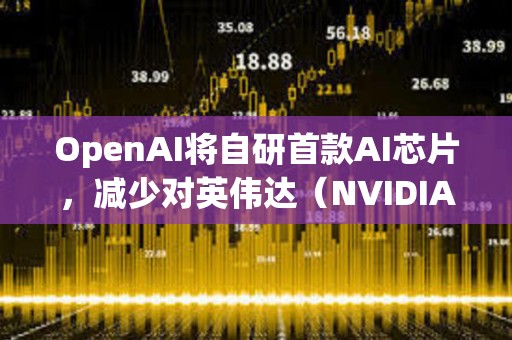 OpenAI將自研首款AI芯片，減少對英偉達（NVIDIA）的依賴