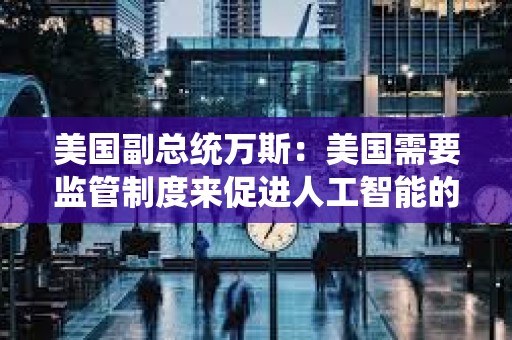 美國副總統(tǒng)萬斯：美國需要監(jiān)管制度來促進人工智能的創(chuàng)造