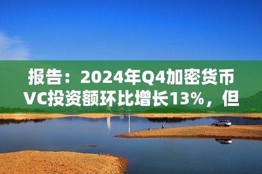 報告：2024年Q4加密貨幣VC投資額環(huán)比增長13%，但交易數(shù)量持續(xù)下降