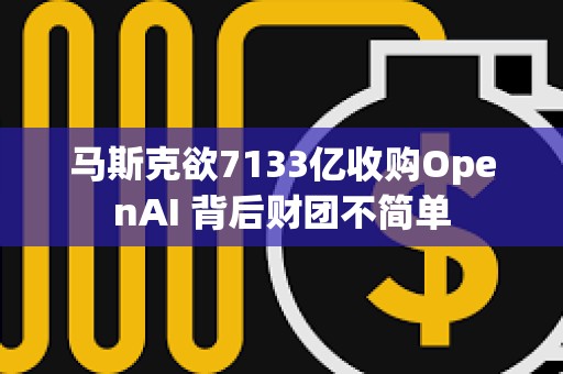 馬斯克欲7133億收購OpenAI 背后財團不簡單