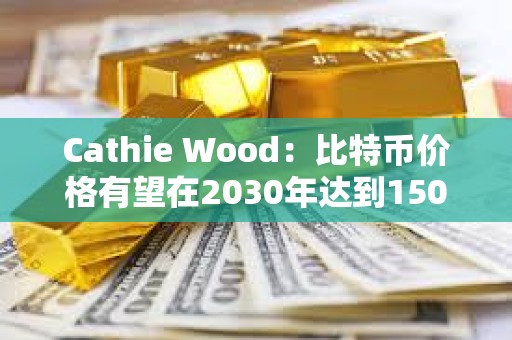 Cathie Wood：比特幣價格有望在2030年達到150萬美元