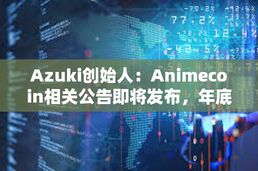 Azuki創始人：Animecoin相關公告即將發布，年底前不會TGE，代幣將先于主網上線