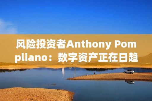 風險投資者Anthony Pompliano：數字資產正在日趨成熟，并在被傳統金融界接受方面贏得一席之地