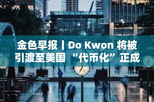 金色早報丨Do Kwon 將被引渡至美國 “代幣化”正成為華爾街新寵
