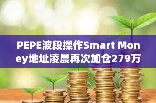 PEPE波段操作Smart Money地址凌晨再次加倉279萬美元的PEPE