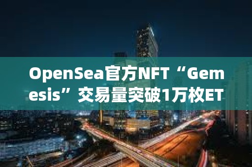 OpenSea官方NFT“Gemesis”交易量突破1萬枚ETH