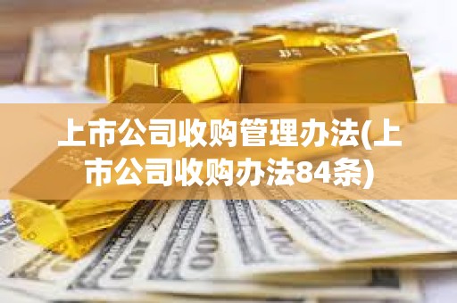 上市公司收購管理辦法(上市公司收購辦法84條)