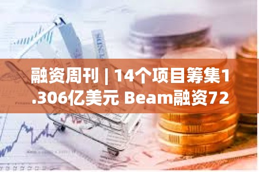 融資周刊 | 14個項目籌集1.306億美元 Beam融資7200萬美元