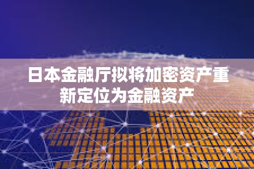 日本金融廳擬將加密資產重新定位為金融資產