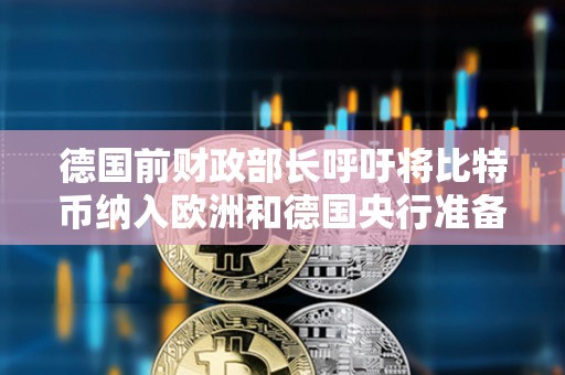 德國前財政部長呼吁將比特幣納入歐洲和德國央行準備金
