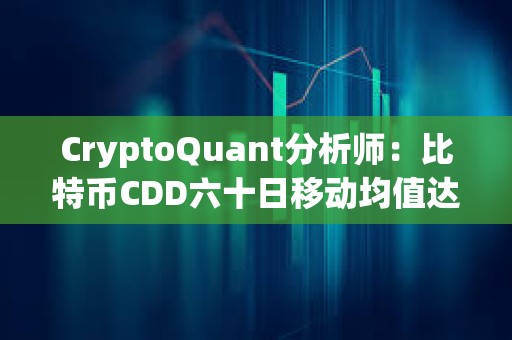 CryptoQuant分析師：比特幣CDD六十日移動均值達6年以來新高