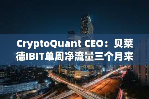 CryptoQuant CEO：貝萊德IBIT單周凈流量三個月來首次出現負值