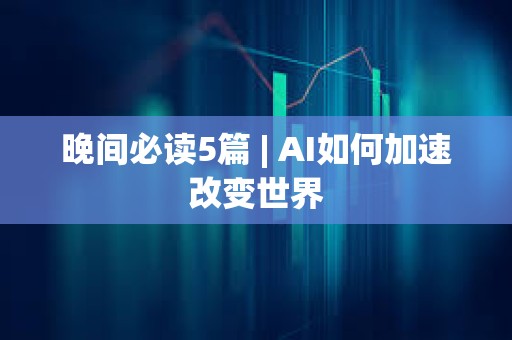 晚間必讀5篇 | AI如何加速改變世界