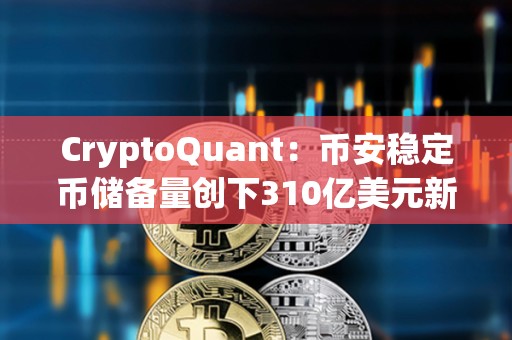 CryptoQuant：幣安穩(wěn)定幣儲備量創(chuàng)下310億美元新高，預(yù)示購買壓力正在上升