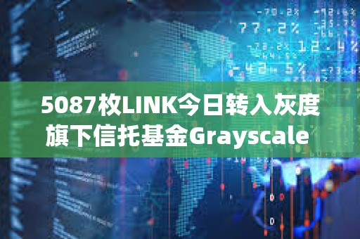5087枚LINK今日轉入灰度旗下信托基金Grayscale Chainlink Trust