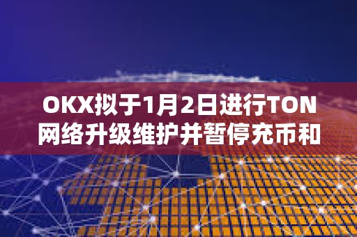 OKX擬于1月2日進行TON網絡升級維護并暫停充幣和提幣