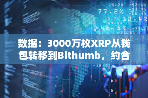 數(shù)據(jù)：3000萬枚XRP從錢包轉(zhuǎn)移到Bithumb，約合6400萬美元