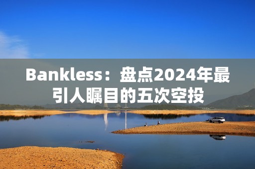 Bankless：盤點2024年最引人矚目的五次空投