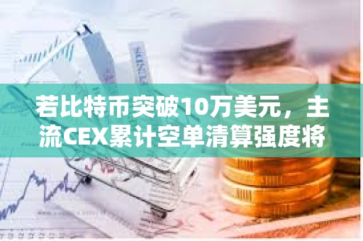 若比特幣突破10萬美元，主流CEX累計空單清算強度將達8.45億