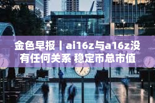 金色早報丨ai16z與a16z沒有任何關系 穩定幣總市值過去一周增長0.45%