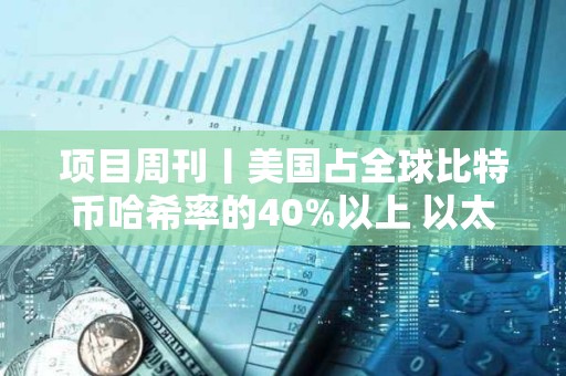 項目周刊丨美國占全球比特幣哈希率的40%以上 以太坊新聞周刊宣布將停止運營