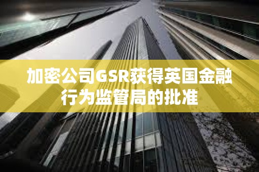 加密公司GSR獲得英國金融行為監管局的批準