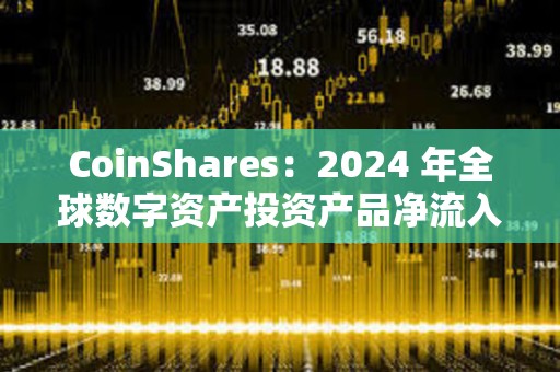 CoinShares：2024 年全球數字資產投資產品凈流入 442 億美元