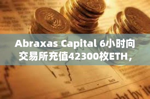 Abraxas Capital 6小時向交易所充值42300枚ETH，總價值1.55億美元