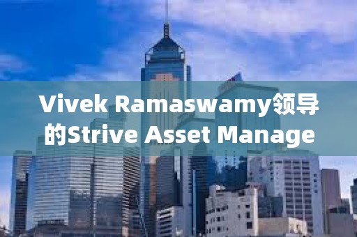 Vivek Ramaswamy領導的Strive Asset Management準備推出 “比特幣債券 ”ETF