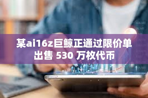 某ai16z巨鯨正通過限價單出售 530 萬枚代幣