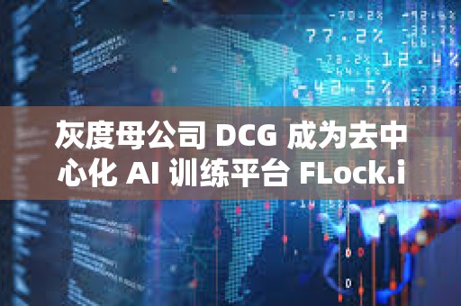 灰度母公司 DCG 成為去中心化 AI 訓練平臺 FLock.io 的訓練與驗證節點