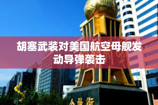 胡塞武裝對美國航空母艦發(fā)動導彈襲擊